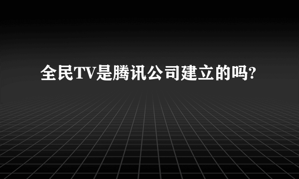 全民TV是腾讯公司建立的吗?