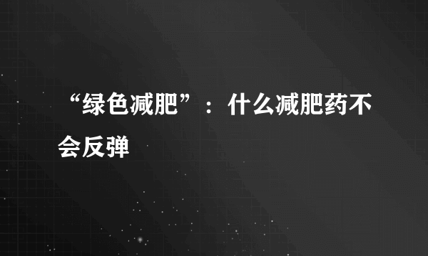 “绿色减肥”：什么减肥药不会反弹