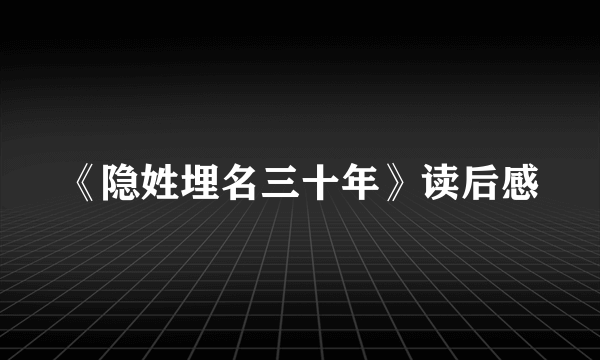 《隐姓埋名三十年》读后感