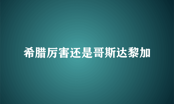 希腊厉害还是哥斯达黎加