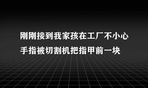 刚刚接到我家孩在工厂不小心手指被切割机把指甲前一块