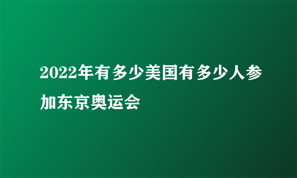 2022年有多少美国有多少人参加东京奥运会