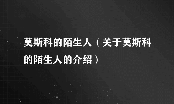莫斯科的陌生人（关于莫斯科的陌生人的介绍）