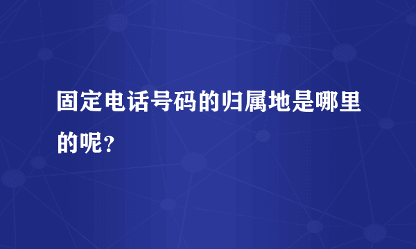 固定电话号码的归属地是哪里的呢？