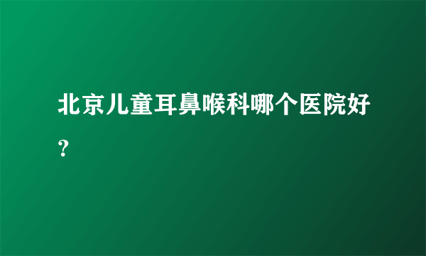 北京儿童耳鼻喉科哪个医院好？