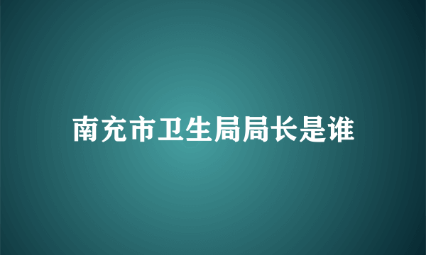 南充市卫生局局长是谁