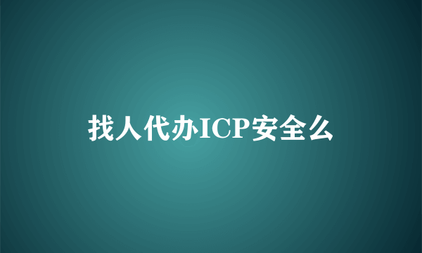 找人代办ICP安全么