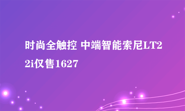 时尚全触控 中端智能索尼LT22i仅售1627