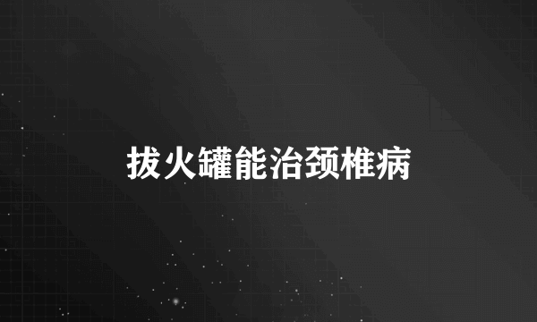 拔火罐能治颈椎病