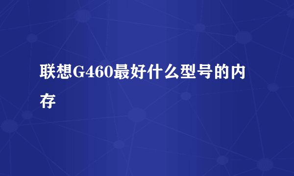 联想G460最好什么型号的内存