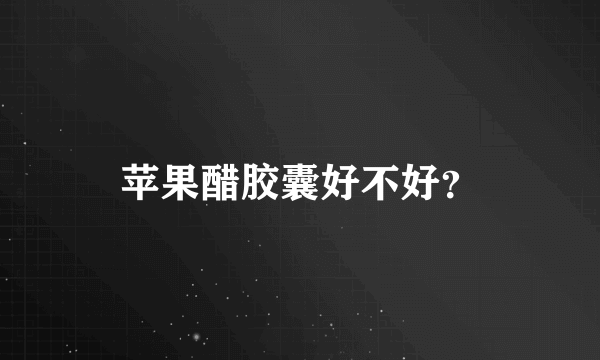 苹果醋胶囊好不好？