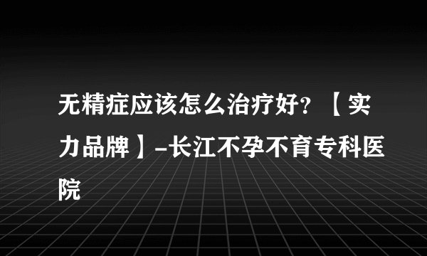 无精症应该怎么治疗好？【实力品牌】-长江不孕不育专科医院