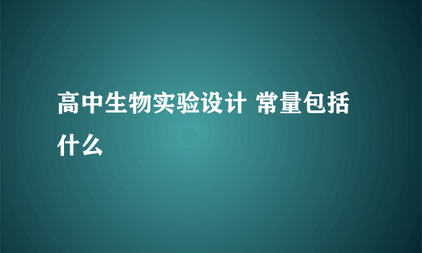 高中生物实验设计 常量包括什么