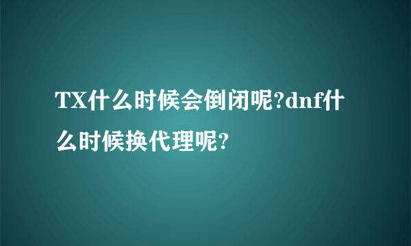 TX什么时候会倒闭呢?dnf什么时候换代理呢?