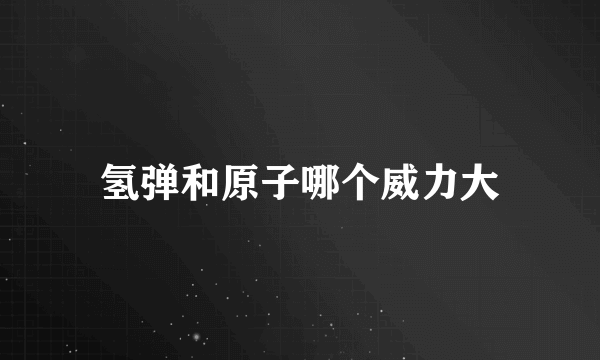 氢弹和原子哪个威力大