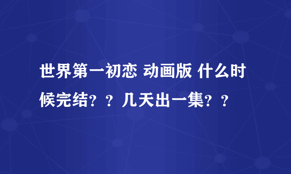 世界第一初恋 动画版 什么时候完结？？几天出一集？？