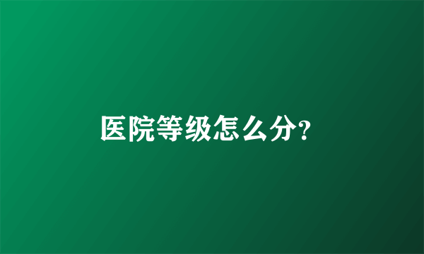 医院等级怎么分？