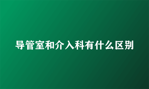 导管室和介入科有什么区别