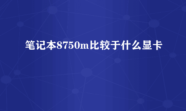 笔记本8750m比较于什么显卡