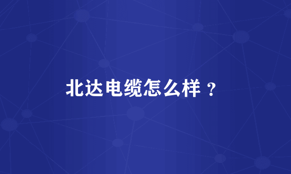 北达电缆怎么样 ？