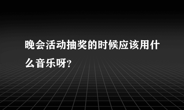 晚会活动抽奖的时候应该用什么音乐呀？