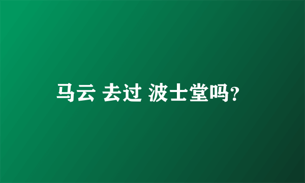 马云 去过 波士堂吗？