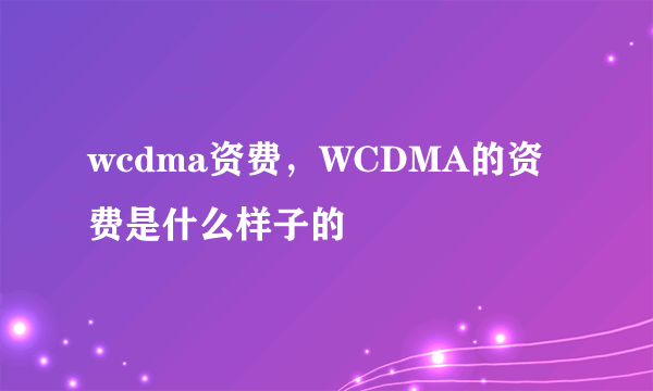 wcdma资费，WCDMA的资费是什么样子的