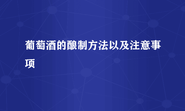 葡萄酒的酿制方法以及注意事项