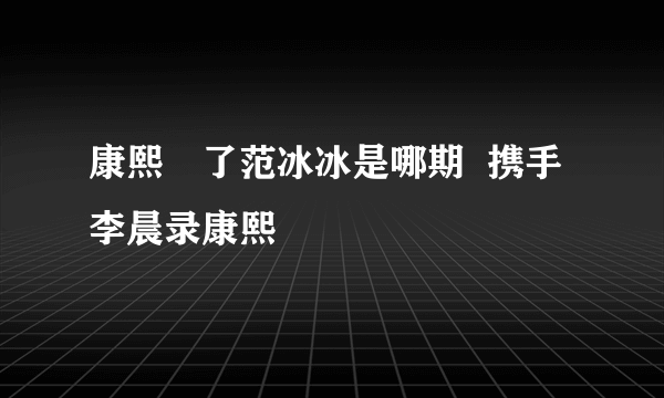 康熙來了范冰冰是哪期  携手李晨录康熙