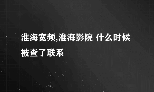 淮海宽频,淮海影院 什么时候被查了联系