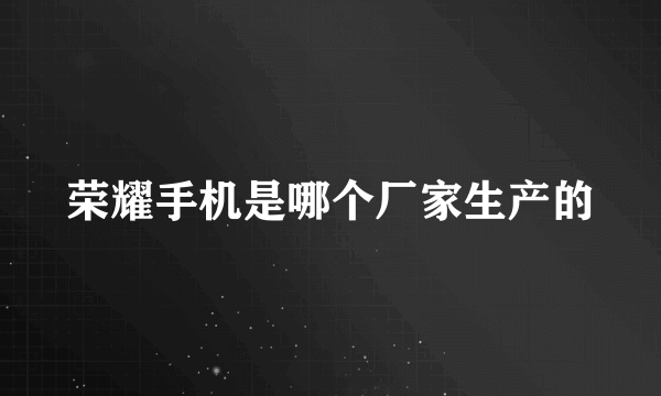荣耀手机是哪个厂家生产的