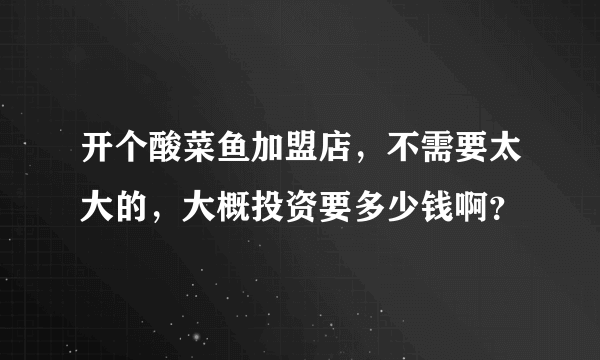 开个酸菜鱼加盟店，不需要太大的，大概投资要多少钱啊？