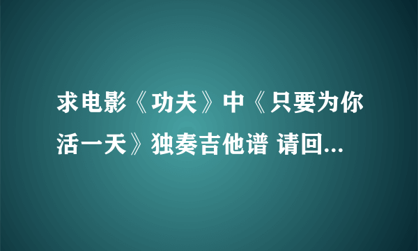 求电影《功夫》中《只要为你活一天》独奏吉他谱 请回答者注意