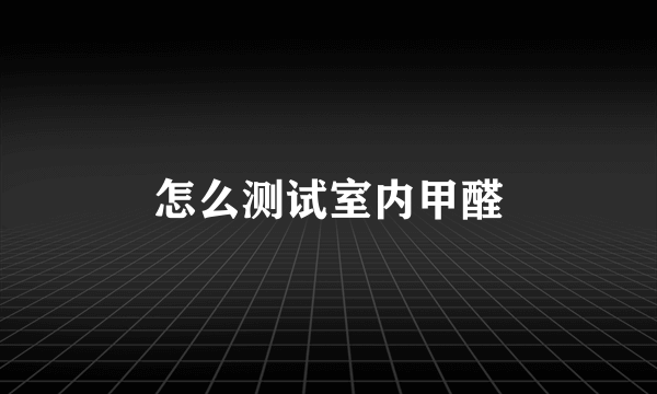 怎么测试室内甲醛