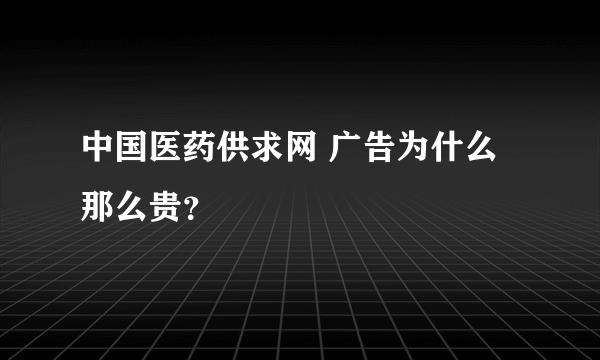 中国医药供求网 广告为什么那么贵？