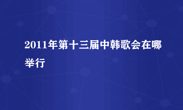 2011年第十三届中韩歌会在哪举行