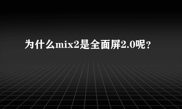 为什么mix2是全面屏2.0呢？