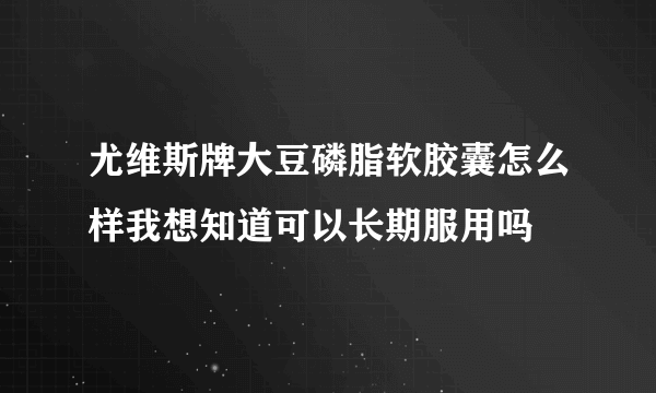 尤维斯牌大豆磷脂软胶囊怎么样我想知道可以长期服用吗