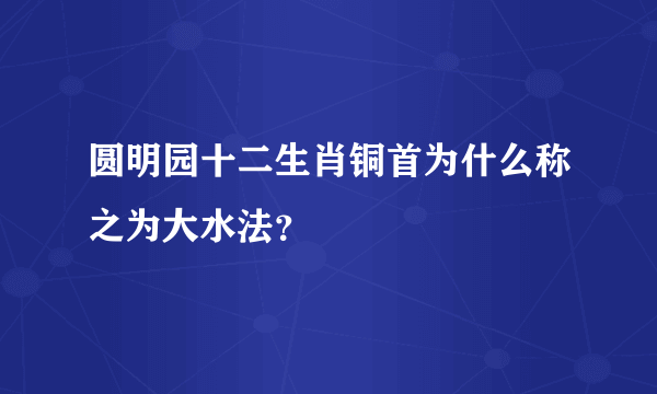 圆明园十二生肖铜首为什么称之为大水法？