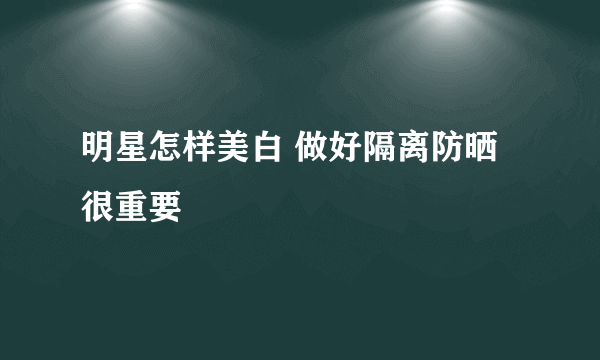 明星怎样美白 做好隔离防晒很重要