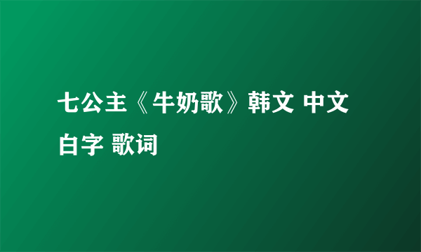 七公主《牛奶歌》韩文 中文 白字 歌词