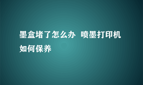 墨盒堵了怎么办  喷墨打印机如何保养