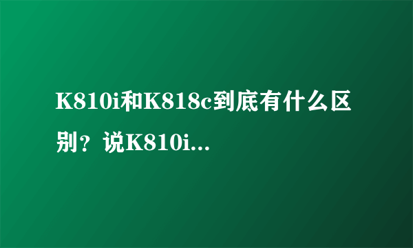 K810i和K818c到底有什么区别？说K810i是水货的原因是什么呢？