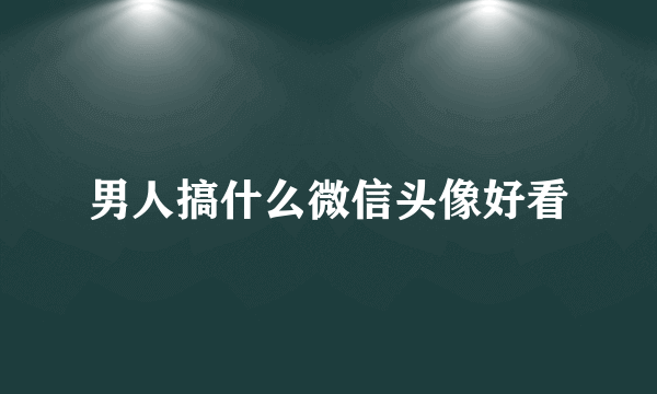 男人搞什么微信头像好看