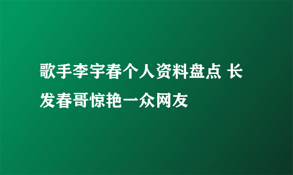 歌手李宇春个人资料盘点 长发春哥惊艳一众网友