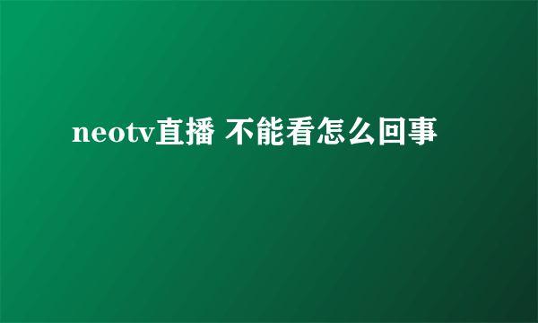 neotv直播 不能看怎么回事