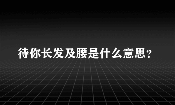 待你长发及腰是什么意思？