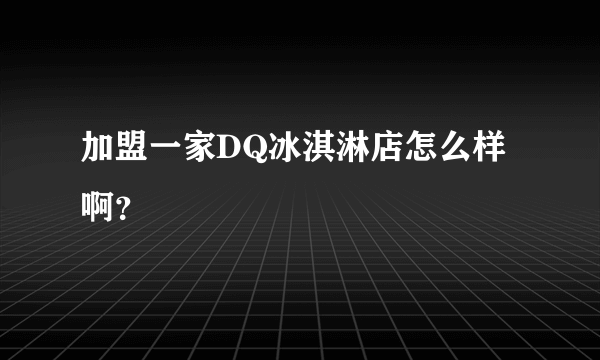加盟一家DQ冰淇淋店怎么样啊？