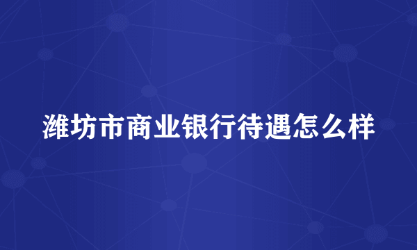 潍坊市商业银行待遇怎么样