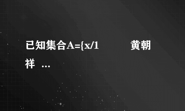 已知集合A={x/1          黄朝祥  高级达人   2021-06-13 10:58:03       已知集合A={x/1
